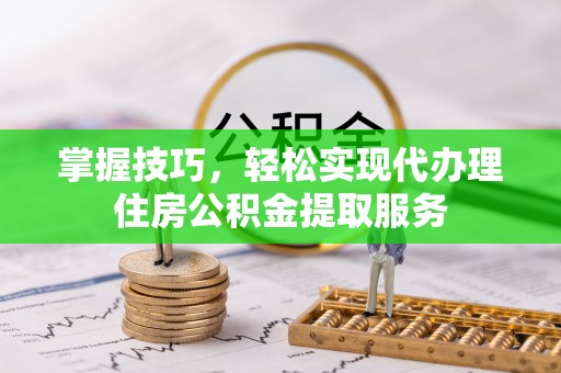 汕尾掌握技巧，轻松实现代办理住房公积金提取服务