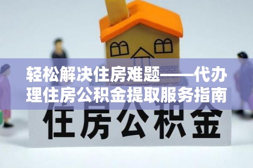 汕尾轻松解决住房难题——代办理住房公积金提取服务指南