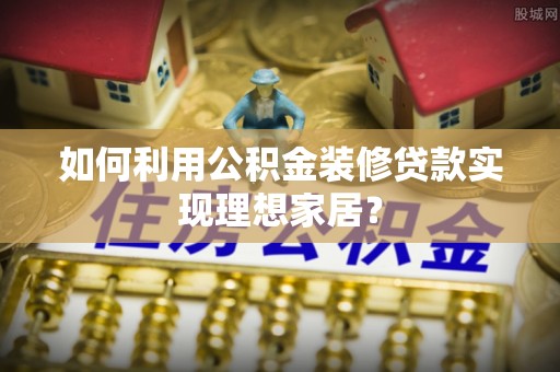 汕尾如何利用公积金装修贷款实现理想家居？