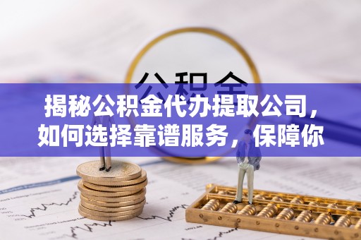 汕尾揭秘公积金代办提取公司，如何选择靠谱服务，保障你的资金安全