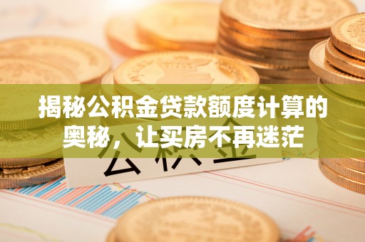 汕尾揭秘公积金贷款额度计算的奥秘，让买房不再迷茫