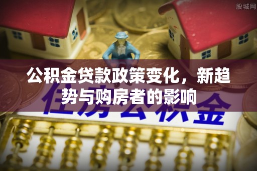 汕尾公积金贷款政策变化，新趋势与购房者的影响