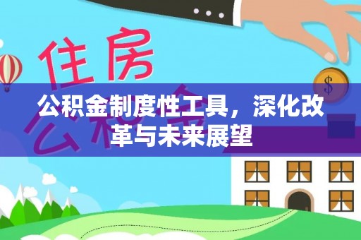 汕尾公积金制度性工具，深化改革与未来展望