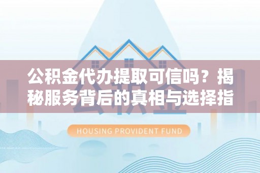 汕尾公积金代办提取可信吗？揭秘服务背后的真相与选择指南
