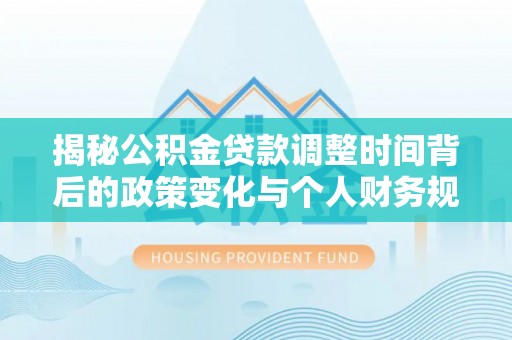 汕尾揭秘公积金贷款调整时间背后的政策变化与个人财务规划