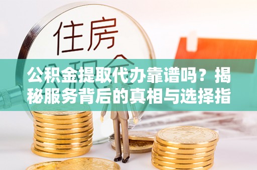 汕尾公积金提取代办靠谱吗？揭秘服务背后的真相与选择指南