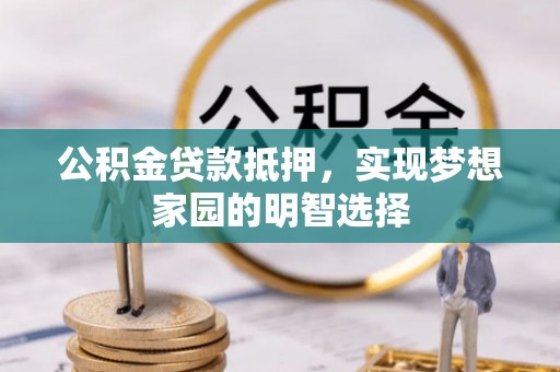 汕尾公积金贷款抵押，实现梦想家园的明智选择