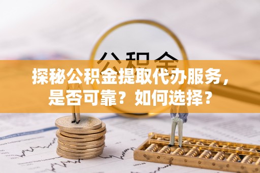 汕尾探秘公积金提取代办服务，是否可靠？如何选择？