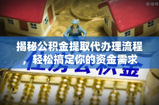汕尾揭秘公积金提取代办理流程，轻松搞定你的资金需求