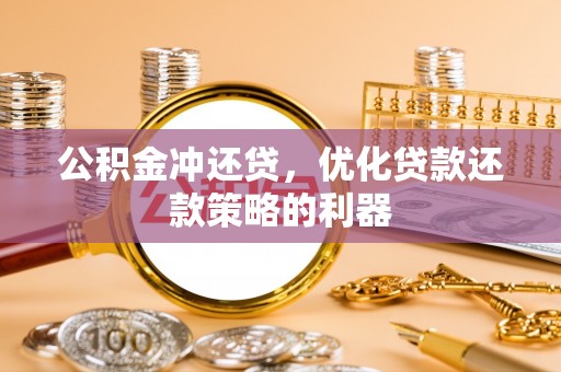汕尾公积金冲还贷，优化贷款还款策略的利器