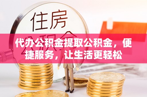 汕尾代办公积金提取公积金，便捷服务，让生活更轻松