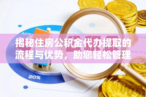 汕尾揭秘住房公积金代办提取的流程与优势，助您轻松管理资金