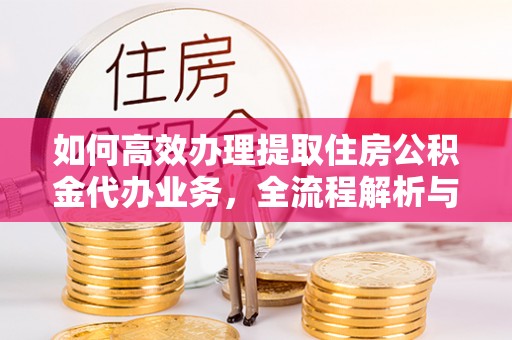汕尾如何高效办理提取住房公积金代办业务，全流程解析与实用建议
