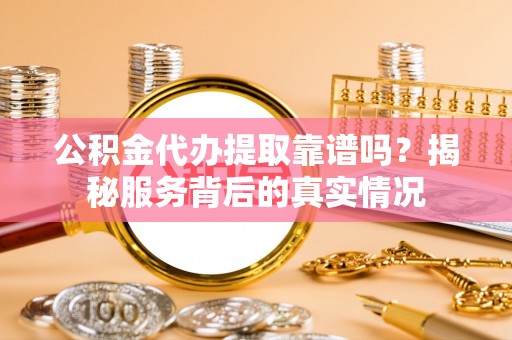 汕尾公积金代办提取靠谱吗？揭秘服务背后的真实情况