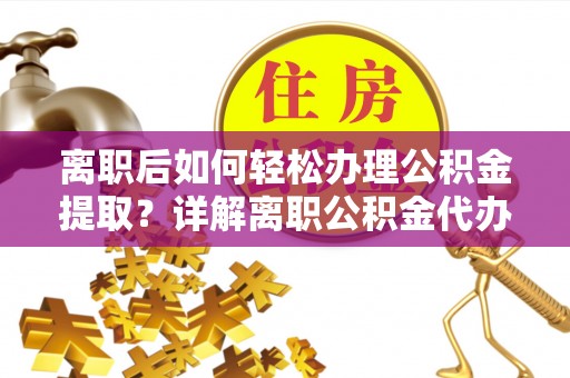 汕尾离职后如何轻松办理公积金提取？详解离职公积金代办提取流程