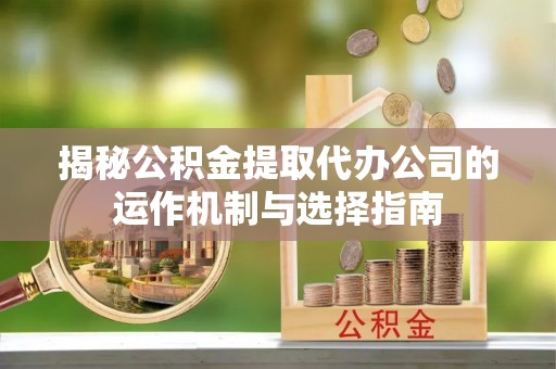 汕尾揭秘公积金提取代办公司的运作机制与选择指南