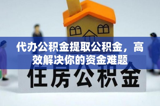 汕尾代办公积金提取公积金，高效解决你的资金难题