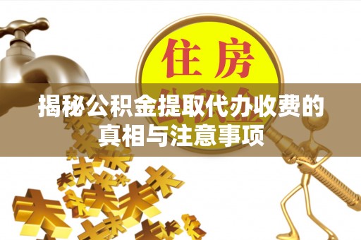 汕尾揭秘公积金提取代办收费的真相与注意事项