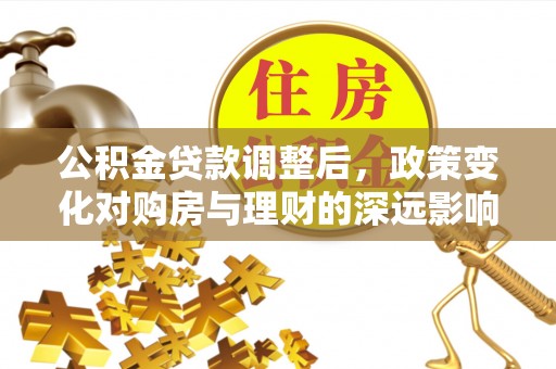 汕尾公积金贷款调整后，政策变化对购房与理财的深远影响