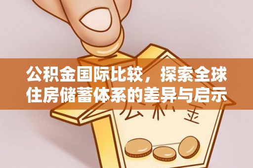 汕尾公积金国际比较，探索全球住房储蓄体系的差异与启示