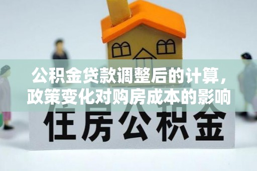 汕尾公积金贷款调整后的计算，政策变化对购房成本的影响与应对策略