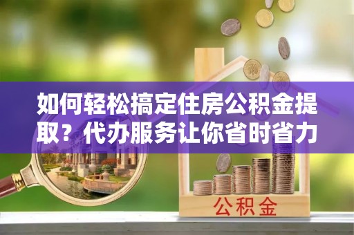 汕尾如何轻松搞定住房公积金提取？代办服务让你省时省力