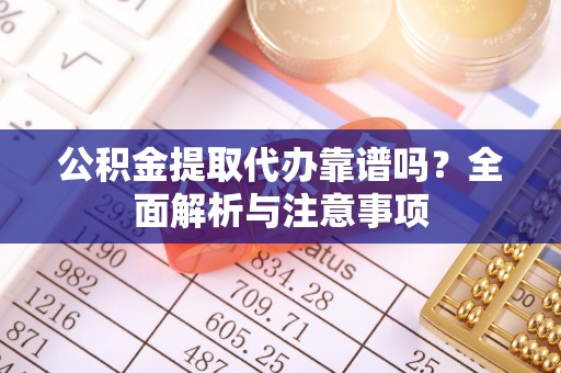 汕尾公积金提取代办靠谱吗？全面解析与注意事项