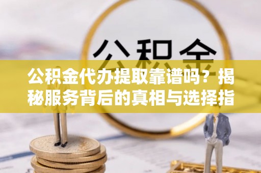 汕尾公积金代办提取靠谱吗？揭秘服务背后的真相与选择指南
