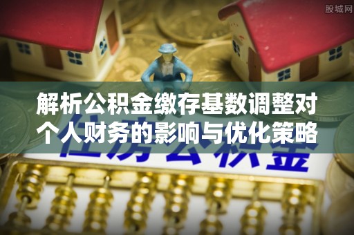 汕尾解析公积金缴存基数调整对个人财务的影响与优化策略