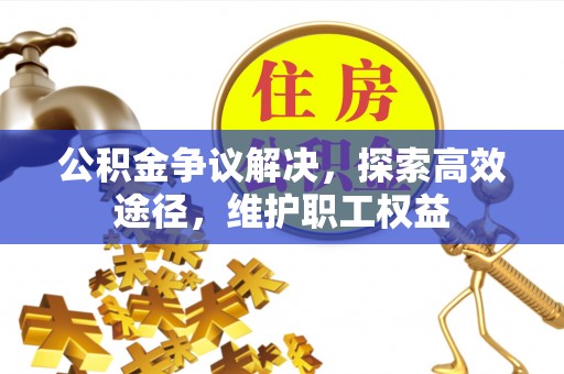 汕尾公积金争议解决，探索高效途径，维护职工权益