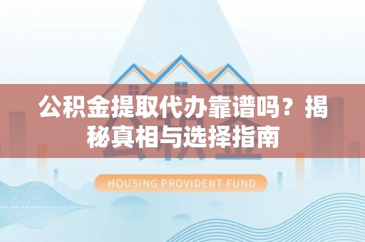 汕尾公积金提取代办靠谱吗？揭秘真相与选择指南
