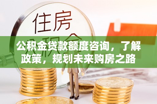 汕尾公积金贷款额度咨询，了解政策，规划未来购房之路