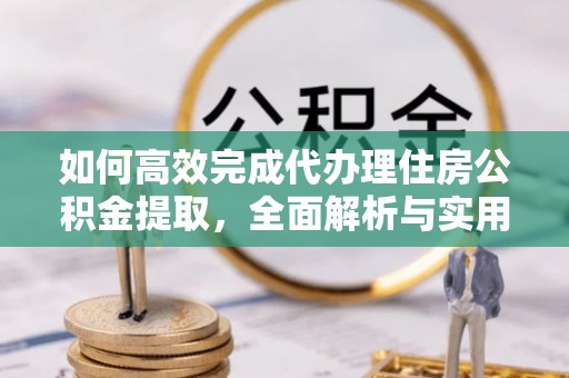 汕尾如何高效完成代办理住房公积金提取，全面解析与实用技巧