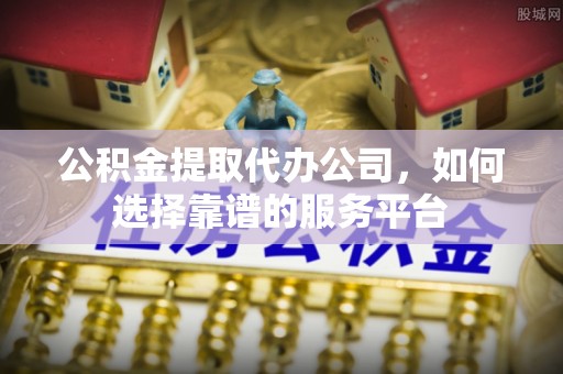 汕尾公积金提取代办公司，如何选择靠谱的服务平台