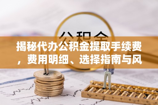 汕尾揭秘代办公积金提取手续费，费用明细、选择指南与风险防范