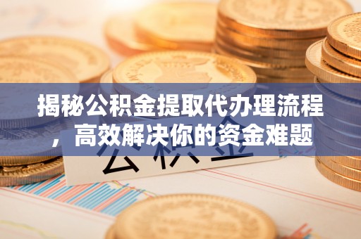 汕尾揭秘公积金提取代办理流程，高效解决你的资金难题