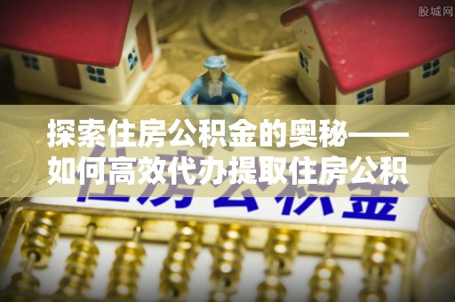 汕尾探索住房公积金的奥秘——如何高效代办提取住房公积金