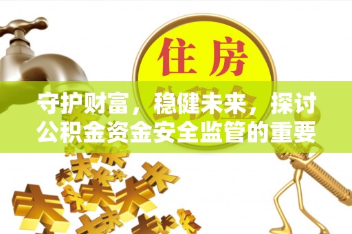 汕尾守护财富，稳健未来，探讨公积金资金安全监管的重要性与实践