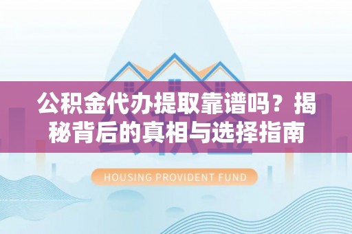 汕尾公积金代办提取靠谱吗？揭秘背后的真相与选择指南