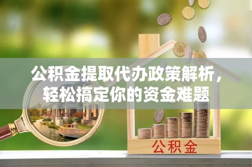 汕尾公积金提取代办政策解析，轻松搞定你的资金难题