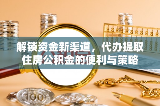 汕尾解锁资金新渠道，代办提取住房公积金的便利与策略