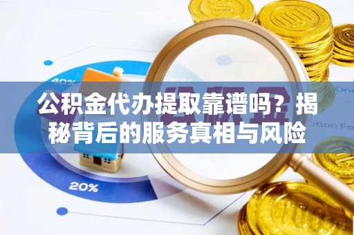 汕尾公积金代办提取靠谱吗？揭秘背后的服务真相与风险