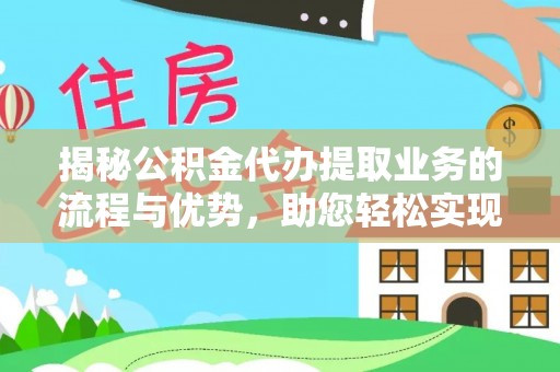 汕尾揭秘公积金代办提取业务的流程与优势，助您轻松实现资金利用最大化