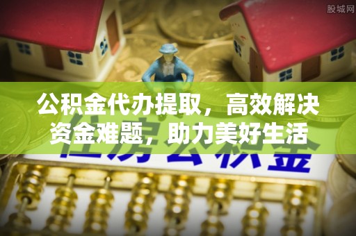 汕尾公积金代办提取，高效解决资金难题，助力美好生活