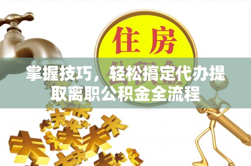 汕尾掌握技巧，轻松搞定代办提取离职公积金全流程