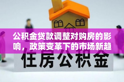 汕尾公积金贷款调整对购房的影响，政策变革下的市场新趋势