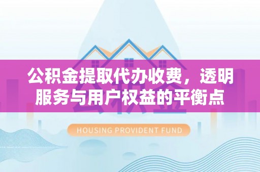 汕尾公积金提取代办收费，透明服务与用户权益的平衡点
