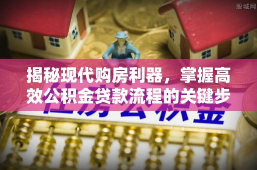 汕尾揭秘现代购房利器，掌握高效公积金贷款流程的关键步骤
