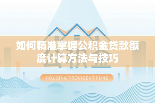 汕尾如何精准掌握公积金贷款额度计算方法与技巧