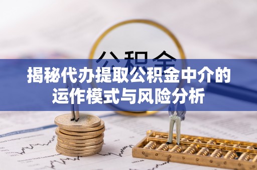 汕尾揭秘代办提取公积金中介的运作模式与风险分析